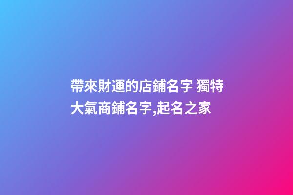 帶來財運的店鋪名字 獨特大氣商鋪名字,起名之家-第1張-店鋪起名-玄機派